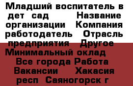 Младший воспитатель в дет. сад N113 › Название организации ­ Компания-работодатель › Отрасль предприятия ­ Другое › Минимальный оклад ­ 1 - Все города Работа » Вакансии   . Хакасия респ.,Саяногорск г.